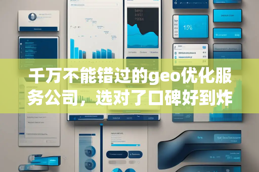 千万不能错过的geo优化服务公司，选对了口碑好到炸锅！