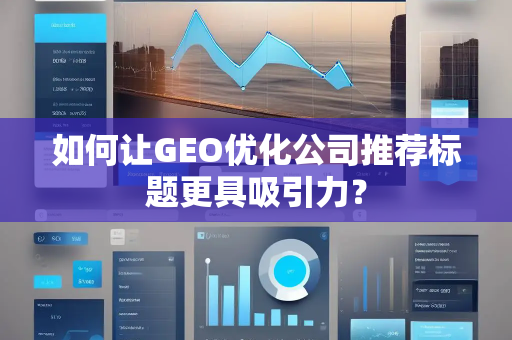 如何让GEO优化公司推荐标题更具吸引力？