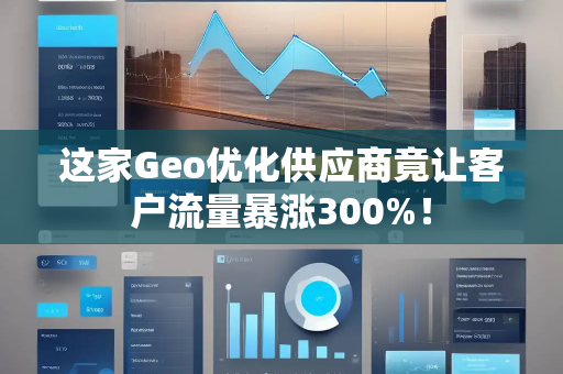 这家Geo优化供应商竟让客户流量暴涨300%! 这家Geo优化供应商竟让客户流量暴涨300%!