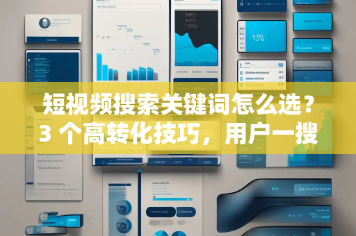 短视频搜索关键词怎么选？3 个高转化技巧，用户一搜就找到你