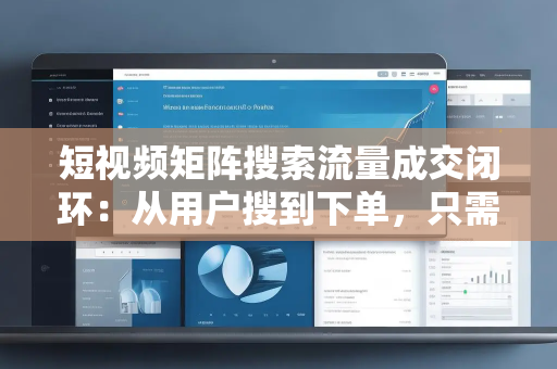短视频矩阵搜索流量成交闭环：从用户搜到下单，只需要 4 步