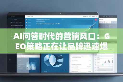 AI问答时代的营销风口：GEO策略正在让品牌迅速爆发，错过就是下一个淘汰点！