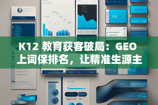 K12 教育获客破局：GEO 上词保排名，让精准生源主动找你